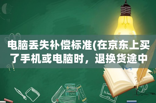 電腦丟失補償標準(在京東上買了手機或電腦時，退換貨途中商品丟失了，告訴你按快遞費6倍賠償你愿意嗎？)