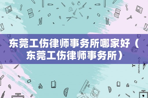 東莞工傷律師事務所哪家好（東莞工傷律師事務所）