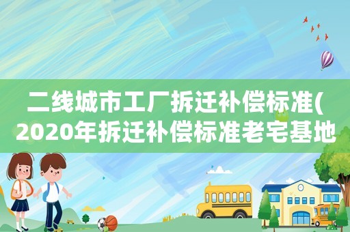 二線城市工廠拆遷補償標準(2020年拆遷補償標準老宅基地一平米對換多少平米？)
