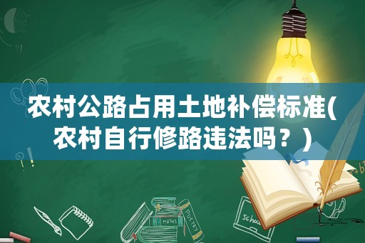農村公路占用土地補償標準(農村自行修路違法嗎？)