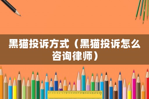 黑貓投訴方式（黑貓投訴怎么咨詢律師）