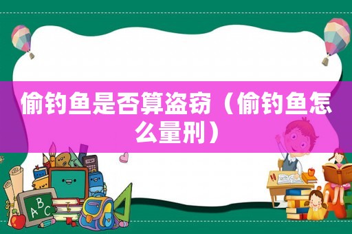 偷釣魚是否算盜竊（偷釣魚怎么量刑）