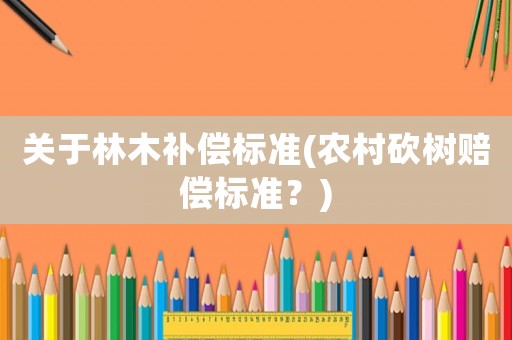 關于林木補償標準(農村砍樹賠償標準？)