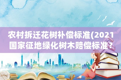 農村拆遷花樹補償標準(2021國家征地綠化樹木賠償標準？)