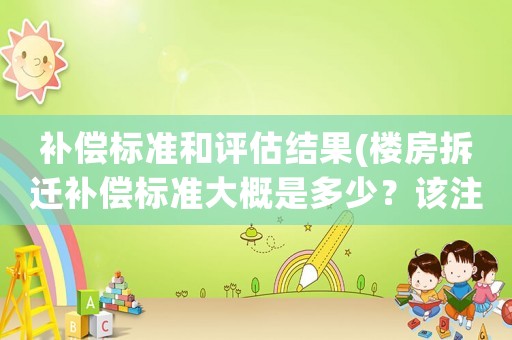 補(bǔ)償標(biāo)準(zhǔn)和評估結(jié)果(樓房拆遷補(bǔ)償標(biāo)準(zhǔn)大概是多少？該注意些什么？)