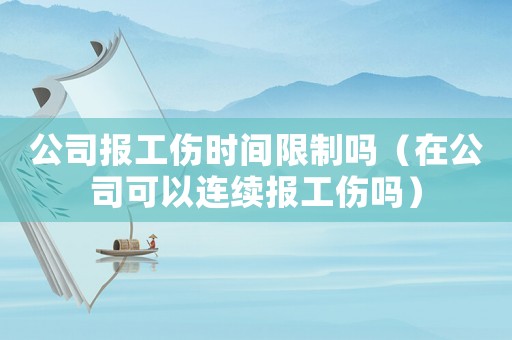公司報工傷時間限制嗎（在公司可以連續報工傷嗎）