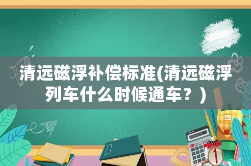 清遠(yuǎn)磁浮補(bǔ)償標(biāo)準(zhǔn)(清遠(yuǎn)磁浮列車(chē)什么時(shí)候通車(chē)？)