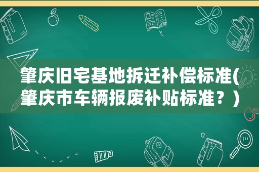 肇慶舊宅基地拆遷補償標準(肇慶市車輛報廢補貼標準？)