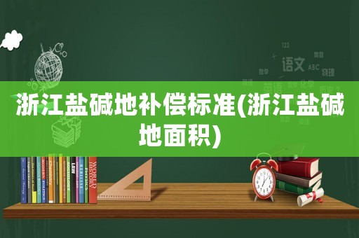 浙江鹽堿地補償標準(浙江鹽堿地面積)