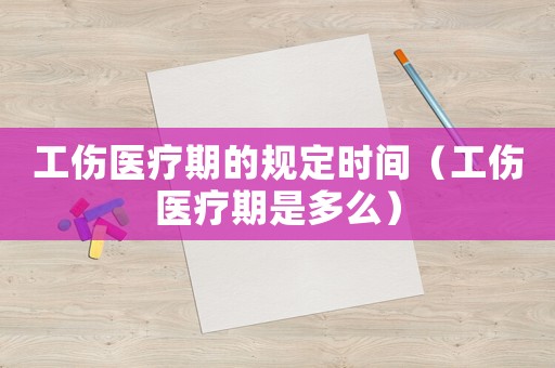 工傷醫療期的規定時間（工傷醫療期是多么）