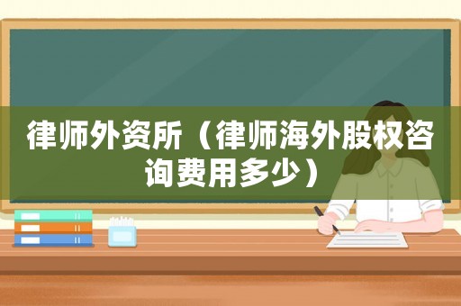 律師外資所（律師海外股權咨詢費用多少）