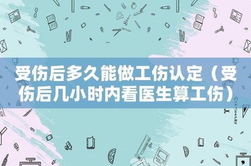 受傷后多久能做工傷認定（受傷后幾小時內看醫生算工傷）