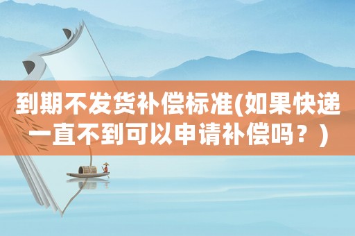 到期不發貨補償標準(如果快遞一直不到可以申請補償嗎？)