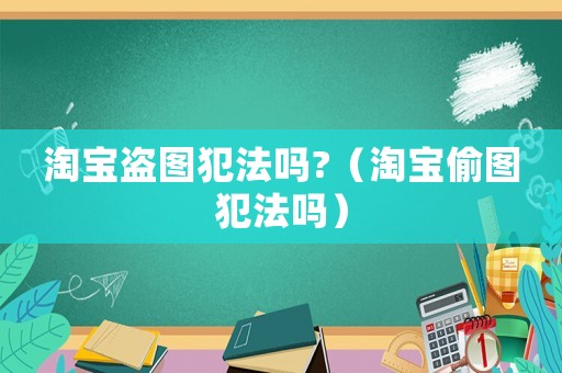 淘寶盜圖犯法嗎?（淘寶偷圖犯法嗎）