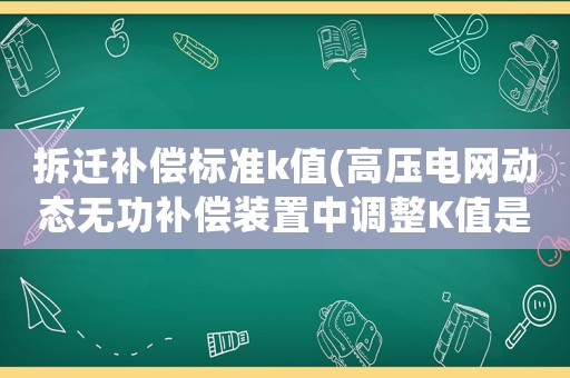 拆遷補(bǔ)償標(biāo)準(zhǔn)k值(高壓電網(wǎng)動(dòng)態(tài)無(wú)功補(bǔ)償裝置中調(diào)整K值是什么意思？)