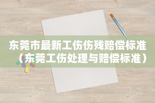 東莞市最新工傷傷殘賠償標準（東莞工傷處理與賠償標準）