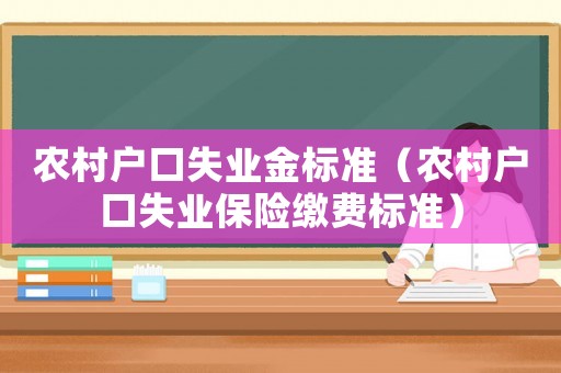 農村戶口失業金標準（農村戶口失業保險繳費標準）