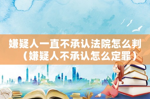 嫌疑人一直不承認法院怎么判（嫌疑人不承認怎么定罪）