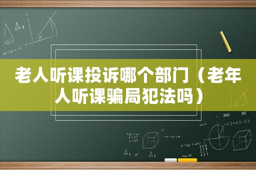 老人聽(tīng)課投訴哪個(gè)部門(mén)（老年人聽(tīng)課騙局犯法嗎）