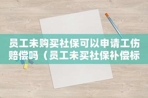 員工未購買社保可以申請工傷賠償嗎（員工未買社保補償標準）
