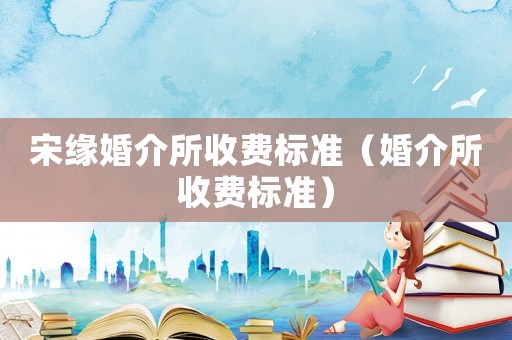 宋緣婚介所收費標準（婚介所收費標準）