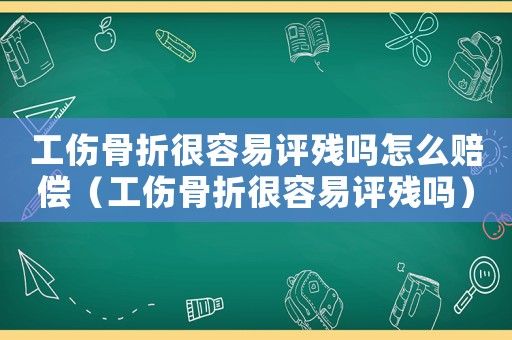 工傷骨折很容易評殘嗎怎么賠償（工傷骨折很容易評殘嗎）
