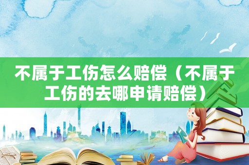 不屬于工傷怎么賠償（不屬于工傷的去哪申請賠償）