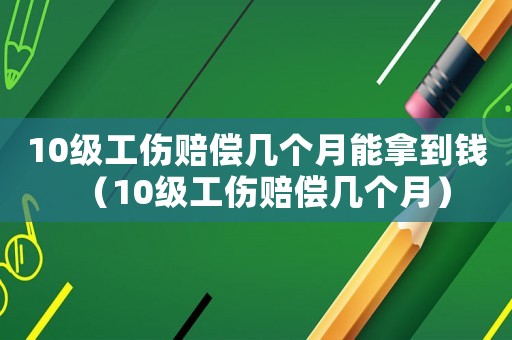 10級工傷賠償幾個月能拿到錢（10級工傷賠償幾個月）
