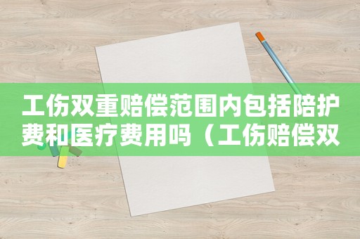 工傷雙重賠償范圍內包括陪護費和醫(yī)療費用嗎（工傷賠償雙重）