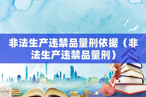 非法生產違禁品量刑依據（非法生產違禁品量刑）