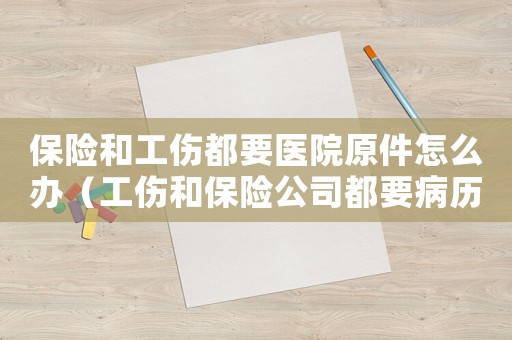 保險和工傷都要醫院原件怎么辦（工傷和保險公司都要病歷原件）