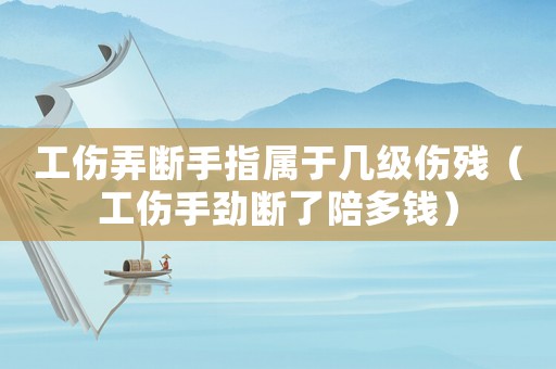 工傷弄斷手指屬于幾級傷殘（工傷手勁斷了陪多錢）