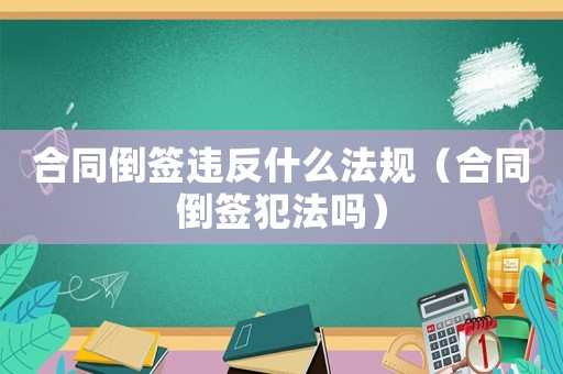 合同倒簽違反什么法規（合同倒簽犯法嗎）
