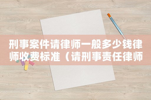 刑事案件請律師一般多少錢律師收費標準（請刑事責(zé)任律師咨詢費多少）