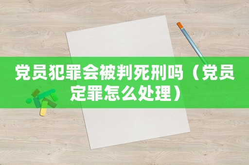 黨員犯罪會(huì)被判死刑嗎（黨員定罪怎么處理）
