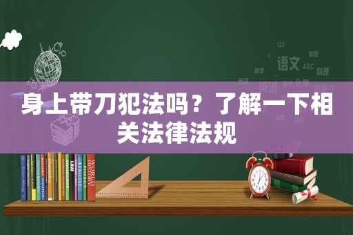 身上帶刀犯法嗎？了解一下相關(guān)法律法規(guī)