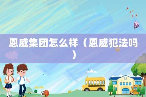 恩威集團怎么樣（恩威犯法嗎）