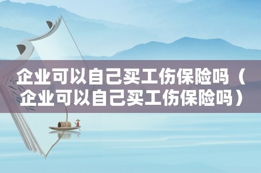 企業可以自己買工傷保險嗎（企業可以自己買工傷保險嗎）