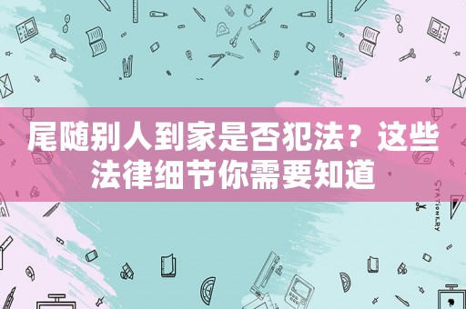 尾隨別人到家是否犯法？這些法律細節你需要知道