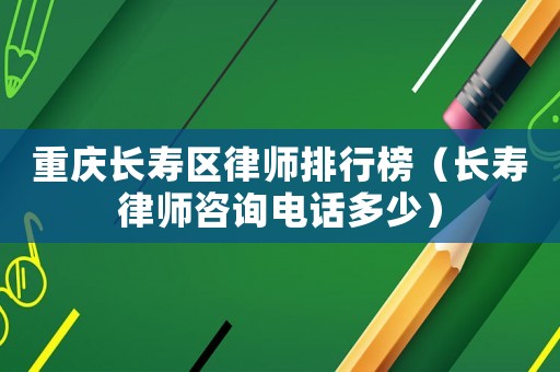 重慶長壽區律師排行榜（長壽律師咨詢電話多少）