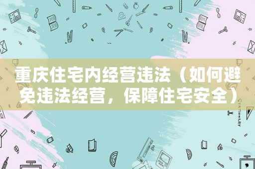 重慶住宅內經營違法（如何避免違法經營，保障住宅安全）