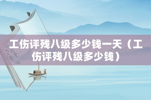 工傷評殘八級多少錢一天（工傷評殘八級多少錢）