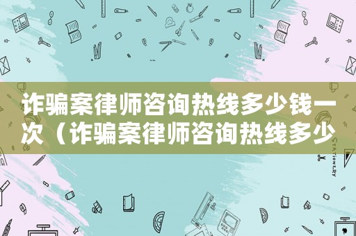 詐騙案律師咨詢(xún)熱線(xiàn)多少錢(qián)一次（詐騙案律師咨詢(xún)熱線(xiàn)多少）