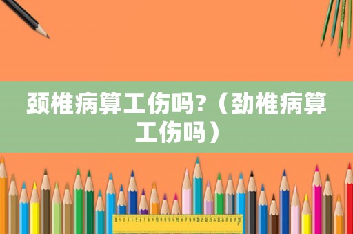 頸椎病算工傷嗎?（勁椎病算工傷嗎）