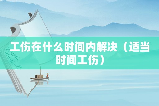 工傷在什么時間內解決（適當時間工傷）