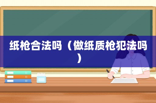 紙槍合法嗎（做紙質槍犯法嗎）