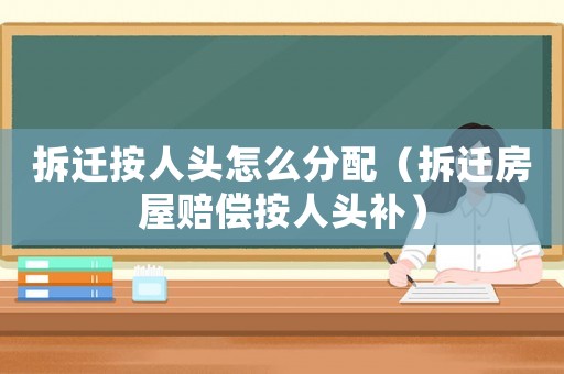 拆遷按人頭怎么分配（拆遷房屋賠償按人頭補）