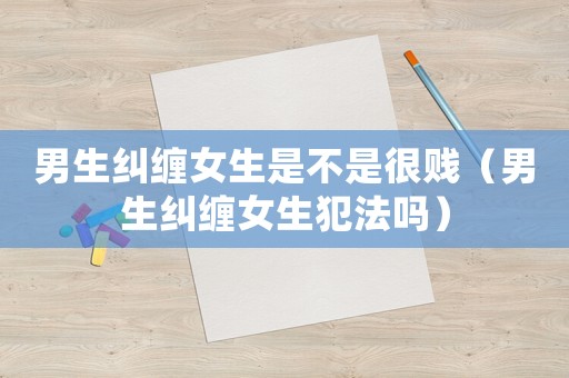男生糾纏女生是不是很賤（男生糾纏女生犯法嗎）