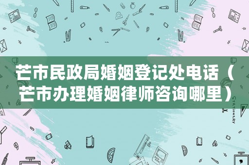 芒市民政局婚姻登記處電話（芒市辦理婚姻律師咨詢哪里）
