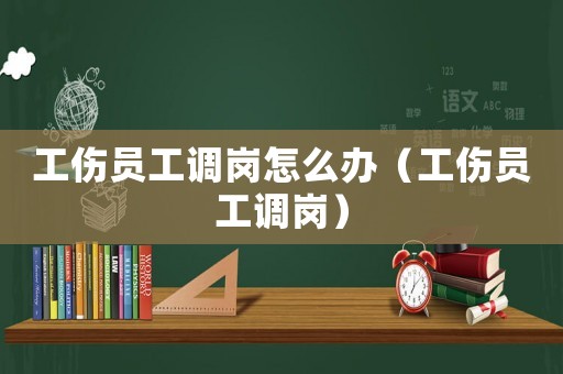 工傷員工調崗怎么辦（工傷員工調崗）